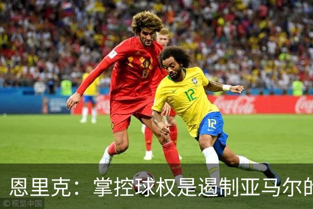 恩里克：掌控球权是遏制亚马尔的最佳防线