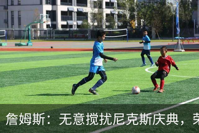 詹姆斯：无意搅扰尼克斯庆典，荣幸见证历史时刻